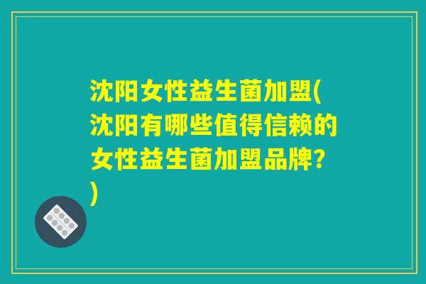 沈阳女性益生菌加盟(沈阳有哪些值得信赖的女性益生菌加盟品牌？)