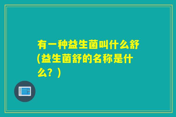 有一种益生菌叫什么舒(益生菌舒的名称是什么?) 有一种益生菌叫什么舒(益生菌舒的名称是什么?)