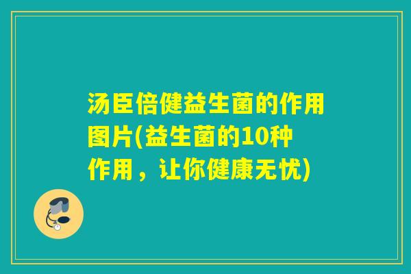 汤臣倍健益生菌的作用图片(益生菌的10种作用，让你健康无忧)