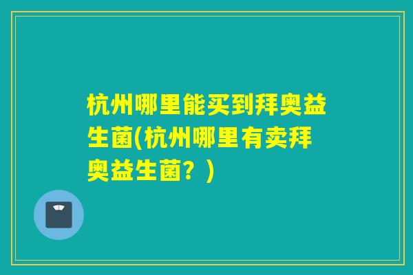 杭州哪里能买到拜奥益生菌(杭州哪里有卖拜奥益生菌？)