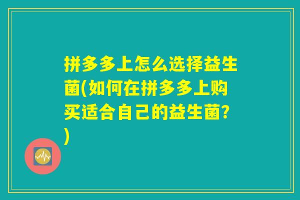 拼多多上怎么选择益生菌(如何在拼多多上购买适合自己的益生菌?) 拼多多上怎么选择益生菌(如何在拼多多上购买适合自己的益生菌?)