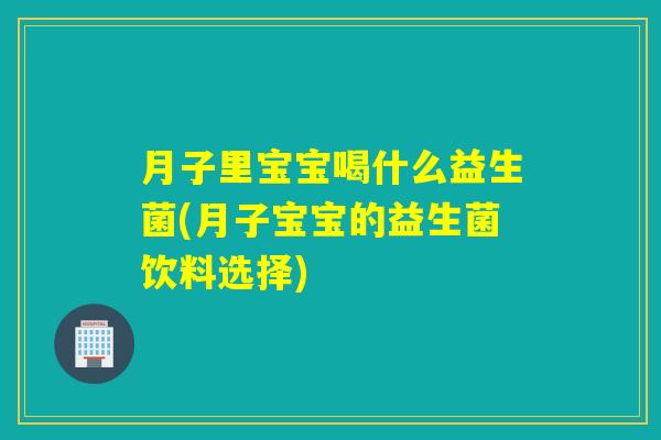 月子里宝宝喝什么益生菌(月子宝宝的益生菌饮料选择)