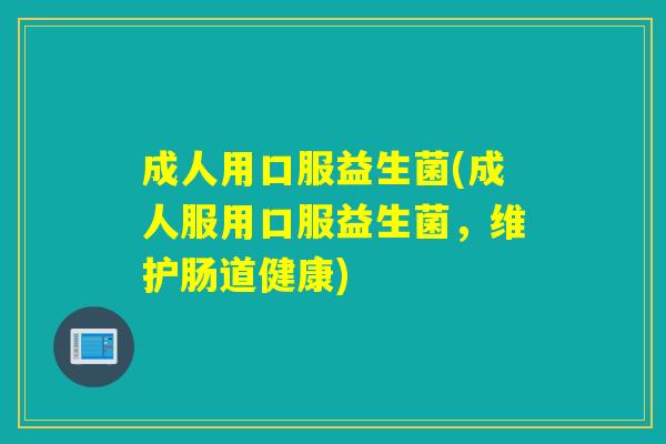 成人用口服益生菌(成人服用口服益生菌，维护肠道健康)