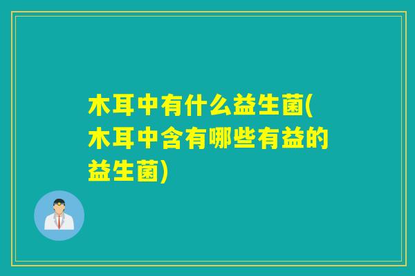 木耳中有什么益生菌(木耳中含有哪些有益的益生菌)