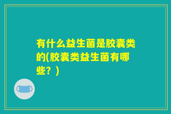 有什么益生菌是胶囊类的(胶囊类益生菌有哪些？)