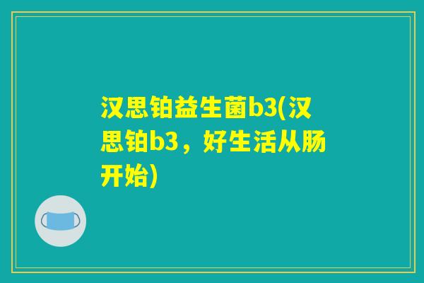 汉思铂益生菌b3(汉思铂b3，好生活从肠开始)