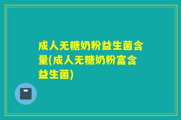 成人无糖奶粉益生菌含量(成人无糖奶粉富含益生菌) 成人无糖奶粉益生菌含量(成人无糖奶粉富含益生菌)