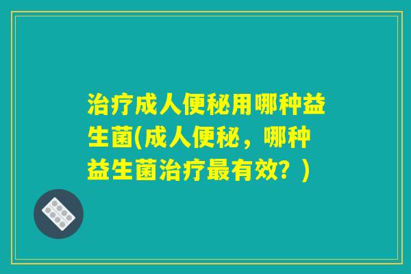 治疗成人便秘用哪种益生菌(成人便秘，哪种益生菌治疗最有效？)