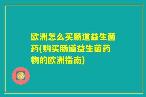 欧洲怎么买肠道益生菌药(购买肠道益生菌药物的欧洲指南)
