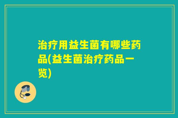 用益生菌有哪些药品(益生菌药品一览) 用益生菌有哪些药品(益生菌药品一览)