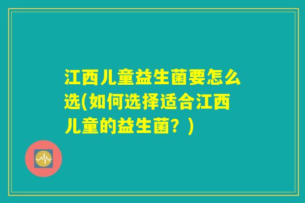 江西儿童益生菌要怎么选(如何选择适合江西儿童的益生菌？)