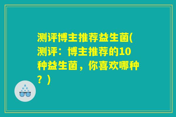 测评博主推荐益生菌(测评：博主推荐的10种益生菌，你喜欢哪种？)