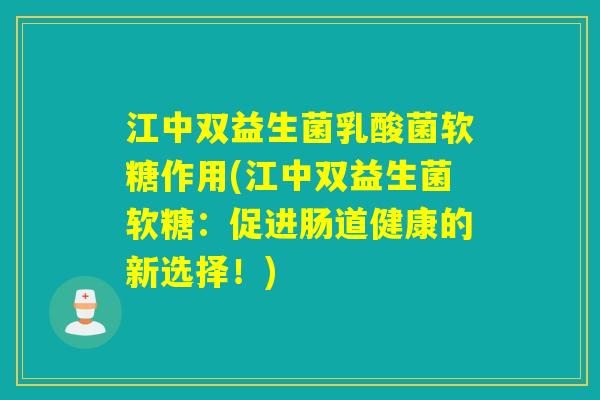 江中双益生菌乳酸菌软糖作用(江中双益生菌软糖：促进肠道健康的新选择！)