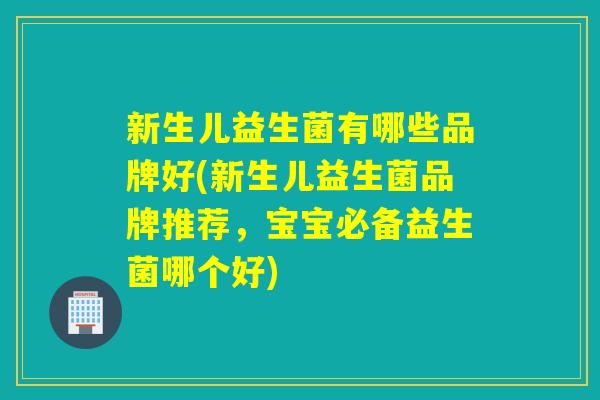 新生儿益生菌有哪些品牌好(新生儿益生菌品牌推荐,宝宝必备益生菌哪个好) 新生儿益生菌有哪些品牌好(新生儿益生菌品牌推荐,宝宝必备益生菌哪个好)