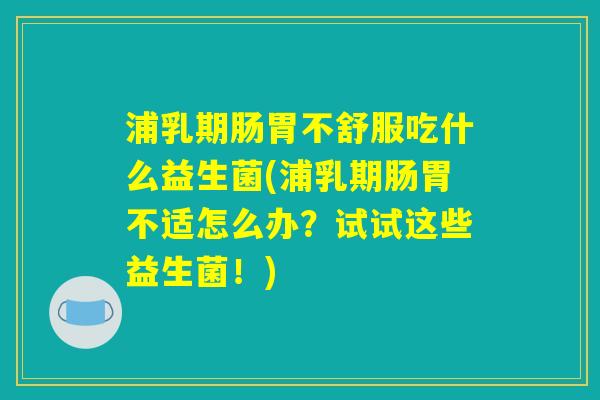 浦乳期肠胃不舒服吃什么益生菌(浦乳期肠胃不适怎么办？试试这些益生菌！)
