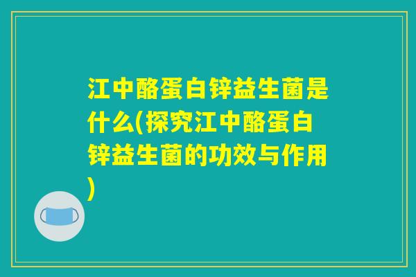 江中酪蛋白锌益生菌是什么(探究江中酪蛋白锌益生菌的功效与作用) 江中酪蛋白锌益生菌是什么(探究江中酪蛋白锌益生菌的功效与作用)