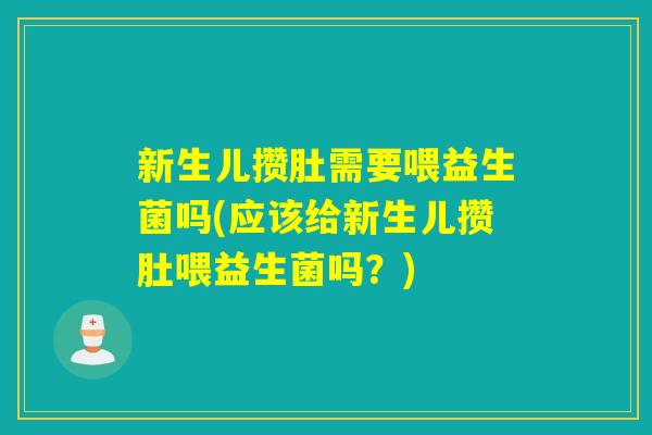 新生儿攒肚需要喂益生菌吗(应该给新生儿攒肚喂益生菌吗？)