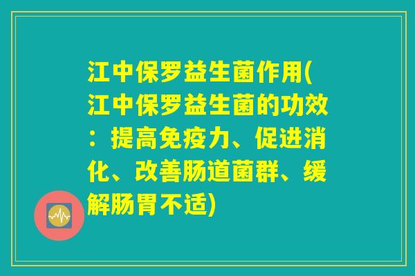 江中保罗益生菌作用(江中保罗益生菌的功效：提高免疫力、促进消化、改善肠道菌群、缓解肠胃不适)