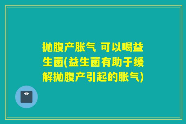 抛腹产 可以喝益生菌(益生菌有助于缓解抛腹产引起的) 抛腹产 可以喝益生菌(益生菌有助于缓解抛腹产引起的)