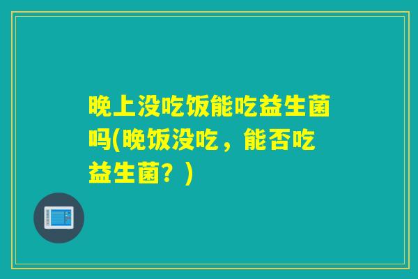 晚上没吃饭能吃益生菌吗(晚饭没吃，能否吃益生菌？)