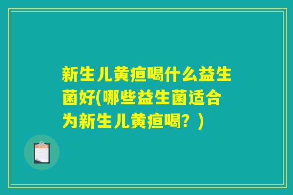 新生儿黄疸喝什么益生菌好(哪些益生菌适合为新生儿黄疸喝？)