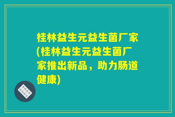 桂林益生元益生菌厂家(桂林益生元益生菌厂家推出新品，助力肠道健康)