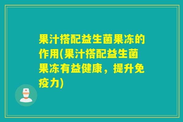果汁搭配益生菌果冻的作用(果汁搭配益生菌果冻有益健康，提升免疫力)