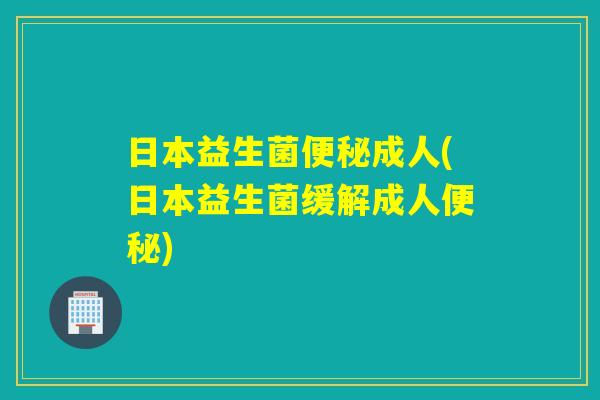 日本益生菌便秘成人(日本益生菌缓解成人便秘)