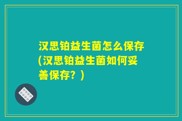 汉思铂益生菌怎么保存(汉思铂益生菌如何妥善保存？)