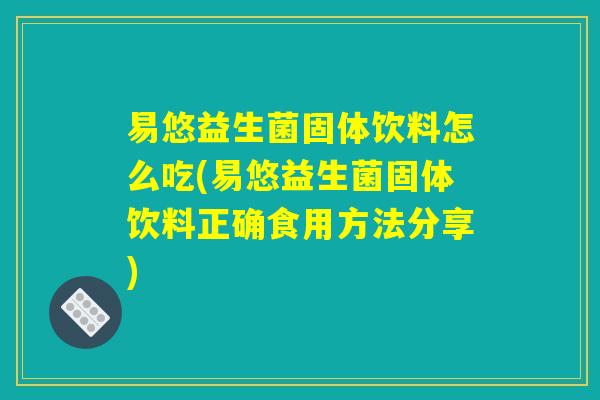 易悠益生菌固体饮料怎么吃(易悠益生菌固体饮料正确食用方法分享)