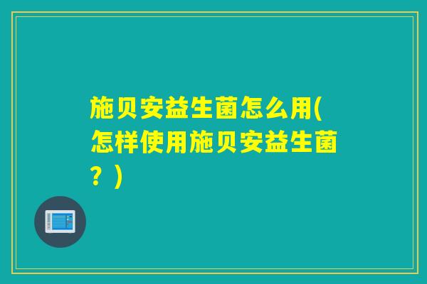 施贝安益生菌怎么用(怎样使用施贝安益生菌？)