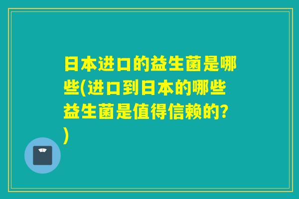 详细阅读:日本进口的益生菌是哪些(进口到日本的哪些益生菌是值得信赖的?) 日本进口的益生菌是哪些(进口到日本的哪些益生菌是值得信赖的?)