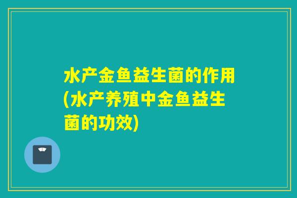 水产金鱼益生菌的作用(水产养殖中金鱼益生菌的功效) 水产金鱼益生菌的作用(水产养殖中金鱼益生菌的功效)
