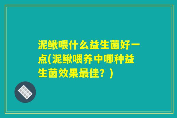 泥鳅喂什么益生菌好一点(泥鳅喂养中哪种益生菌效果佳?) 泥鳅喂什么益生菌好一点(泥鳅喂养中哪种益生菌效果佳?)