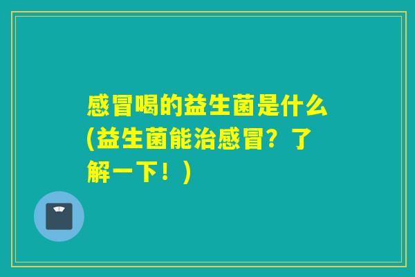 感冒喝的益生菌是什么(益生菌能治感冒？了解一下！)