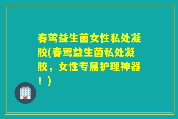 春莺益生菌女性私处凝胶(春莺益生菌私处凝胶，女性专属护理神器！)