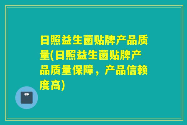 日照益生菌贴牌产品质量(日照益生菌贴牌产品质量保障，产品信赖度高)