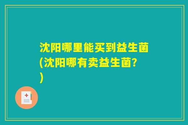 沈阳哪里能买到益生菌(沈阳哪有卖益生菌?) 沈阳哪里能买到益生菌(沈阳哪有卖益生菌?)