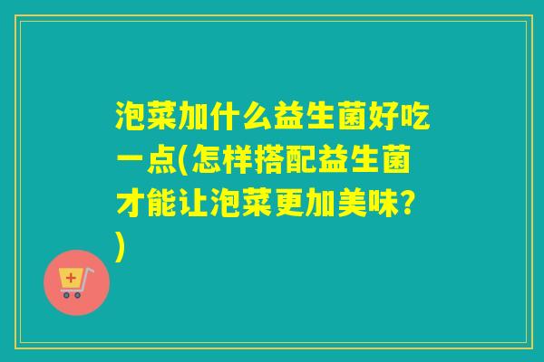 泡菜加什么益生菌好吃一点(怎样搭配益生菌才能让泡菜更加美味？)