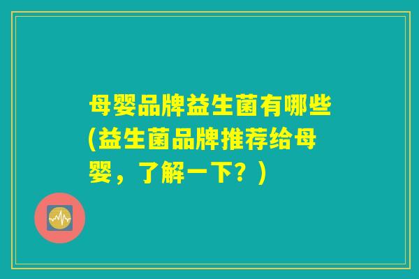 母婴品牌益生菌有哪些(益生菌品牌推荐给母婴,了解一下?) 母婴品牌益生菌有哪些(益生菌品牌推荐给母婴,了解一下?)