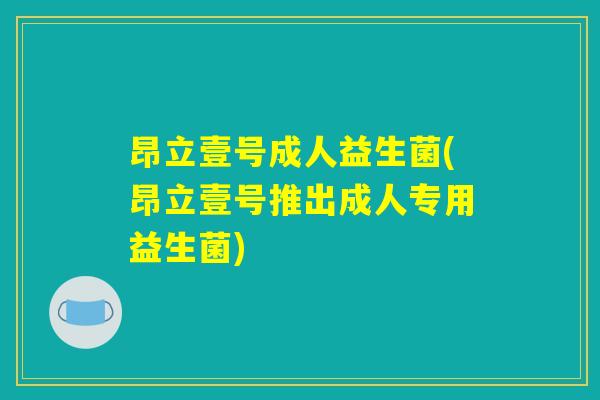 昂立壹号成人益生菌(昂立壹号推出成人专用益生菌)