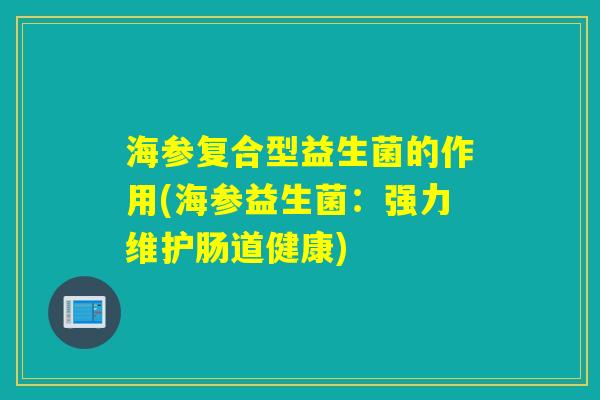 海参复合型益生菌的作用(海参益生菌:强力维护肠道健康) 海参复合型益生菌的作用(海参益生菌:强力维护肠道健康)