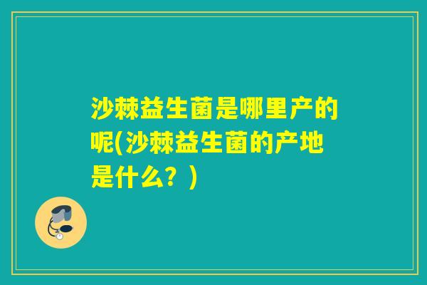 沙棘益生菌是哪里产的呢(沙棘益生菌的产地是什么?) 沙棘益生菌是哪里产的呢(沙棘益生菌的产地是什么?)