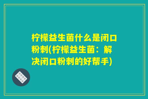 柠檬益生菌什么是闭口粉刺(柠檬益生菌:解决闭口粉刺的好帮手) 柠檬益生菌什么是闭口粉刺(柠檬益生菌:解决闭口粉刺的好帮手)
