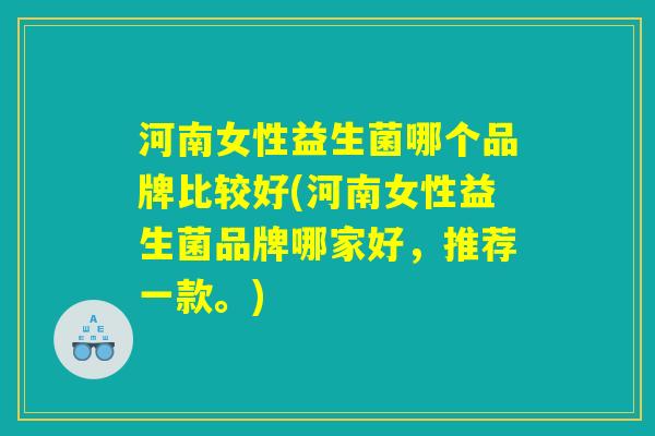 河南女性益生菌哪个品牌比较好(河南女性益生菌品牌哪家好，推荐一款。)