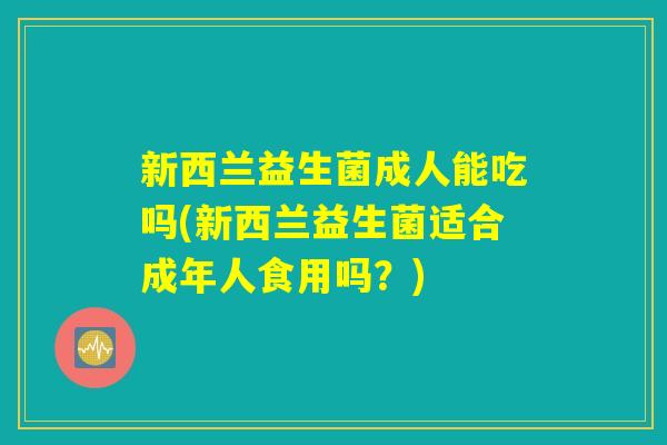 新西兰益生菌成人能吃吗(新西兰益生菌适合成年人食用吗?) 新西兰益生菌成人能吃吗(新西兰益生菌适合成年人食用吗?)