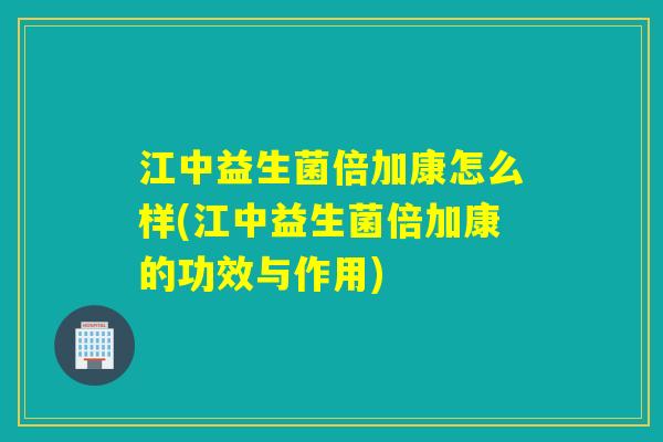 江中益生菌倍加康怎么样(江中益生菌倍加康的功效与作用) 江中益生菌倍加康怎么样(江中益生菌倍加康的功效与作用)