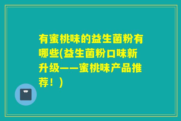 有蜜桃味的益生菌粉有哪些(益生菌粉口味新升级——蜜桃味产品推荐！)