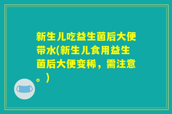 新生儿吃益生菌后大便带水(新生儿食用益生菌后大便变稀,需注意。) 新生儿吃益生菌后大便带水(新生儿食用益生菌后大便变稀,需注意。)