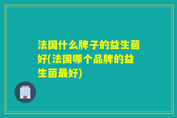 法国什么牌子的益生菌好(法国哪个品牌的益生菌最好)